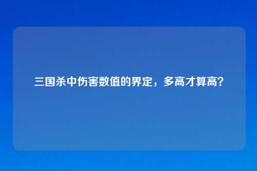 三国杀中伤害数值的界定,多高才算高?
