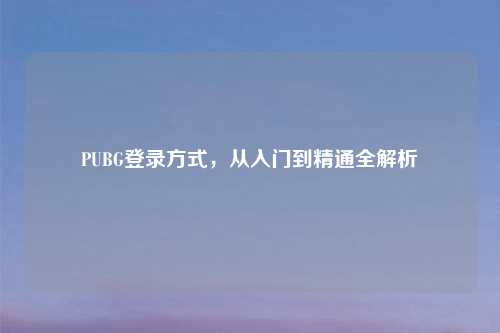 PUBG登录方式，从入门到精通全解析