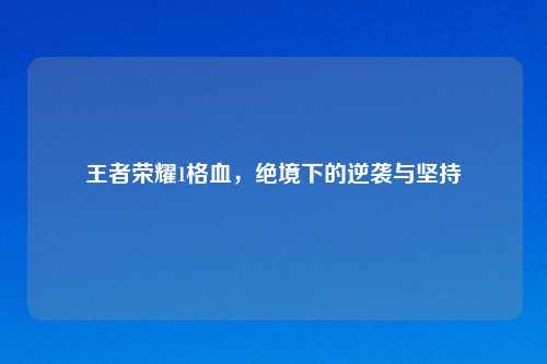 王者荣耀1格血，绝境下的逆袭与坚持
