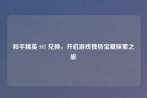 和平精英 SS7 兑换，开启游戏独特宝藏探索之旅