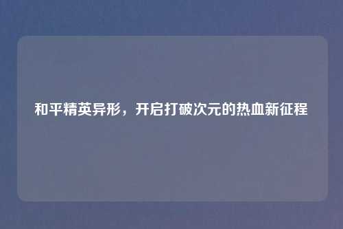 和平精英异形，开启打破次元的热血新征程