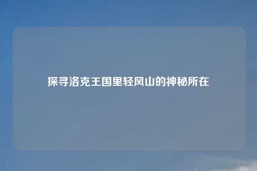 探寻洛克王国里轻风山的神秘所在