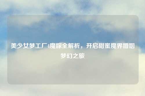 美少女梦工厂4魔嫁全解析，开启甜蜜魔界婚姻梦幻之旅