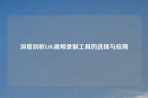 深度剖析LOL视频录制工具的选择与应用