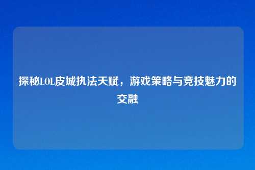 探秘LOL皮城执法天赋，游戏策略与竞技魅力的交融