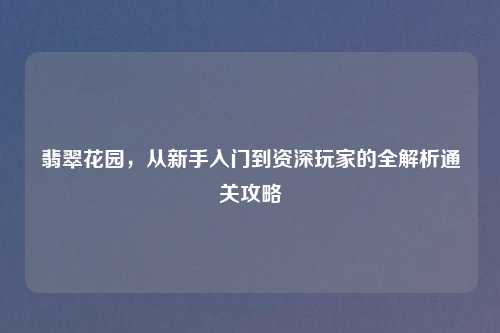 翡翠花园，从新手入门到资深玩家的全解析通关攻略
