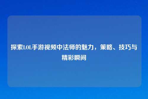 探索LOL手游视频中法师的魅力，策略、技巧与精彩瞬间