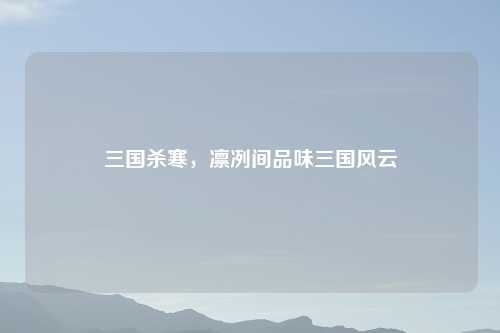 三国杀寒，凛冽间品味三国风云