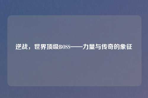 逆战，世界顶级BOSS——力量与传奇的象征