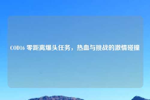 COD16 零距离爆头任务，热血与挑战的吉云服务器jiyun.xin碰撞