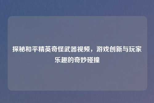 探秘和平精英奇怪武器视频，游戏创新与玩家乐趣的奇妙碰撞