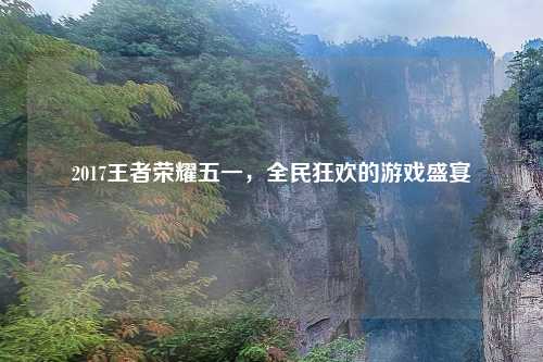 2017王者荣耀五一,全民狂欢的游戏盛宴