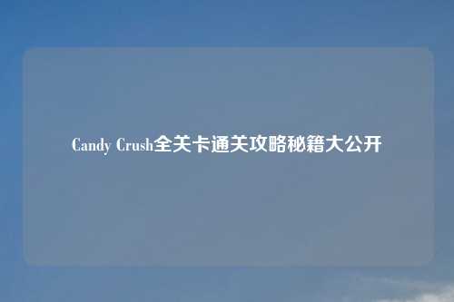 Candy Crush全关卡通关攻略秘籍大公开