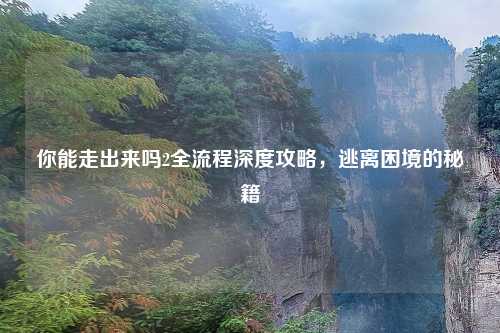 你能走出来吗2全流程深度攻略，逃离困境的秘籍