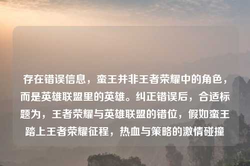 存在错误信息，蛮王并非王者荣耀中的角色，而是英雄联盟里的英雄。纠正错误后，合适标题为，王者荣耀与英雄联盟的错位，假如蛮王踏上王者荣耀征程，热血与策略的     碰撞