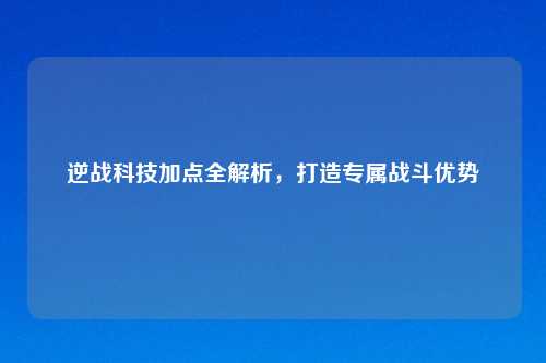 逆战科技加点全解析,打造专属战斗优势