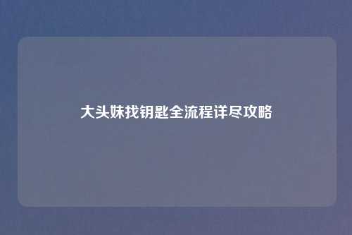 大头妹找钥匙全流程详尽攻略