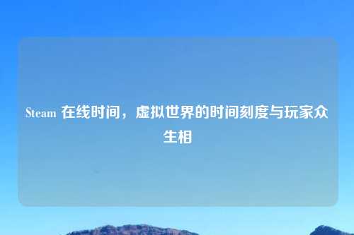 Steam 在线时间，虚拟世界的时间刻度与玩家众生相