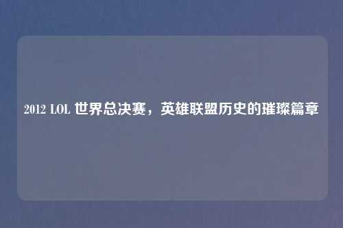 2012 LOL 世界总决赛，英雄联盟历史的璀璨篇章