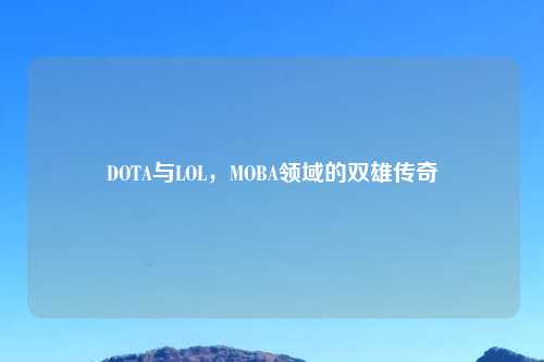 DOTA与LOL,MOBA领域的双雄传奇