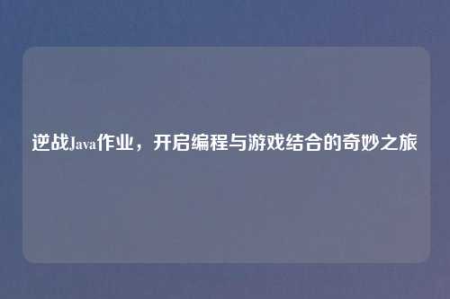 逆战Java作业，开启编程与游戏结合的奇妙之旅