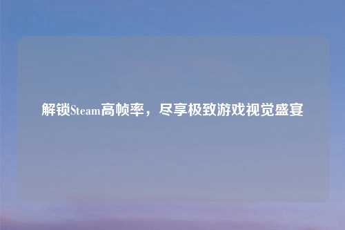 解锁Steam高帧率,尽享极致游戏视觉盛宴