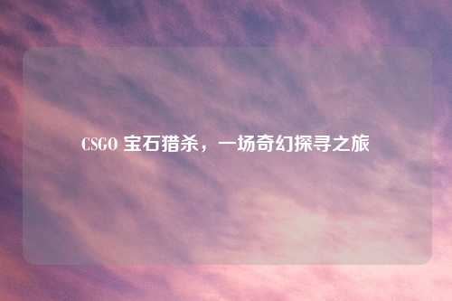 CSGO 宝石猎杀，一场奇幻探寻之旅