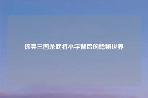 探寻三国杀武将小字背后的隐秘世界