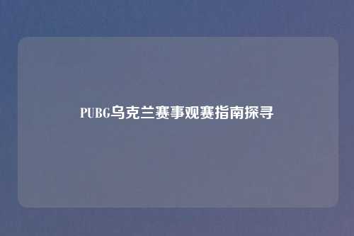 PUBG乌克兰赛事观赛指南探寻