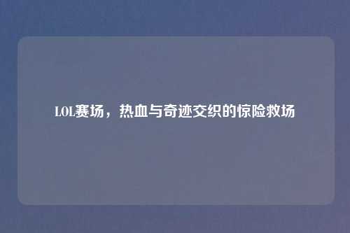 LOL赛场,热血与奇迹交织的惊险救场