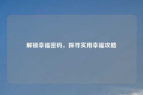 解锁幸福密码，探寻实用幸福攻略