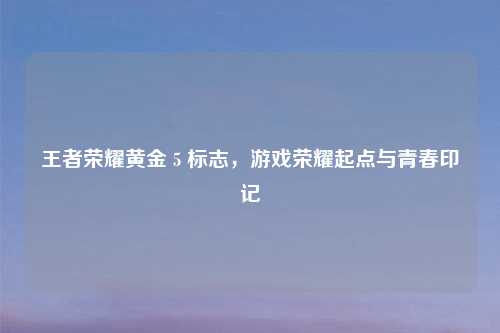 王者荣耀黄金 5 标志，游戏荣耀起点与青春印记