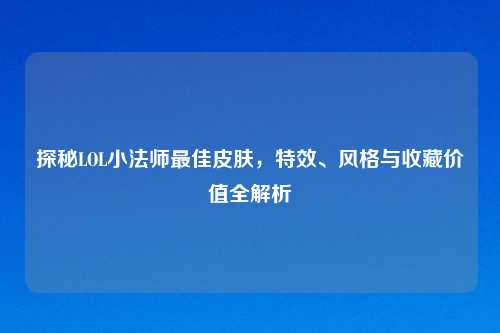 探秘LOL小法师更佳皮肤,特效、风格与收藏价值全解析