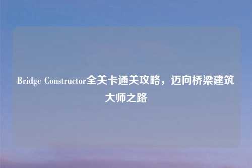 Bridge Constructor全关卡通关攻略，迈向桥梁建筑吉云服务器jiyun.xin之路