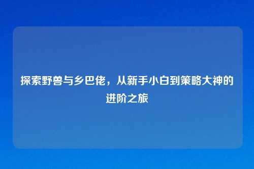 探索野兽与乡巴佬，从新手小白到策略大神的进阶之旅