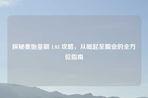 探秘秦始皇朝 1.03 攻略，从崛起至霸业的全方位指南