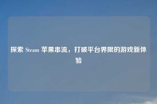 探索 Steam 苹果串流，打破平台界限的游戏新体验
