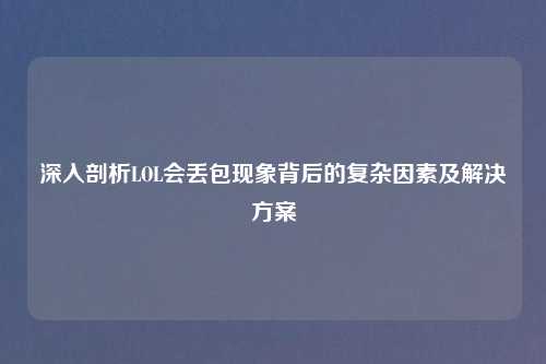 深入剖析LOL会丢包现象背后的复杂因素及解决方案
