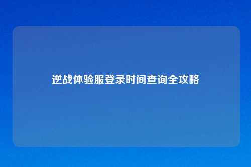 逆战体验服登录时间查询全攻略