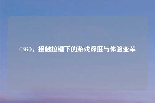CSGO，接触按键下的游戏深度与体验变革