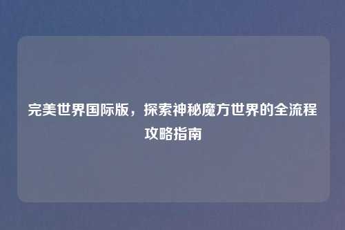 完美世界国际版，探索神秘魔方世界的全流程攻略指南