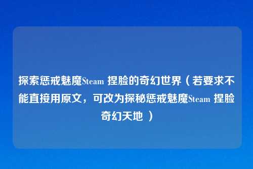 探索惩戒魅魔Steam 捏脸的奇幻世界（若要求不能直接用原文，可改为探秘惩戒魅魔Steam 捏脸奇幻天地 ）
