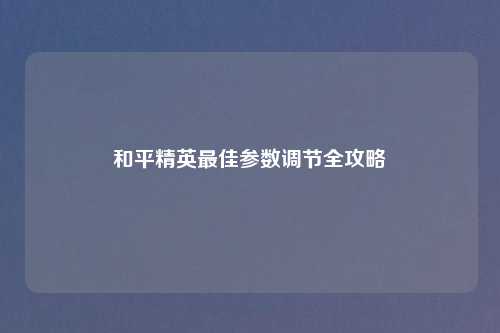 和平精英更佳参数调节全攻略