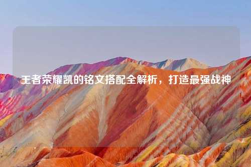 王者荣耀凯的铭文搭配全解析，打造最强战神