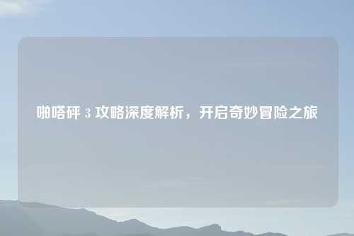 啪嗒砰 3 攻略深度解析，开启奇妙冒险之旅