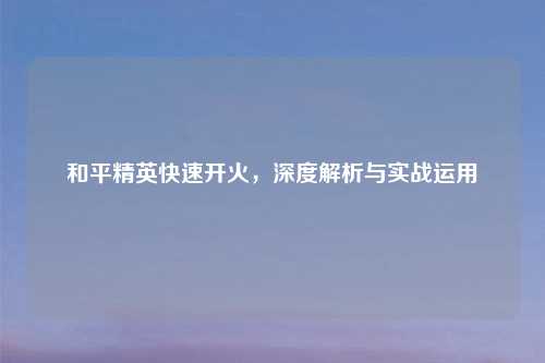 和平精英快速开火，深度解析与实战运用