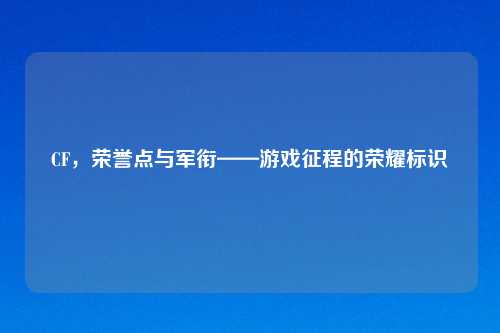 CF，荣誉点与军衔——游戏征程的荣耀标识