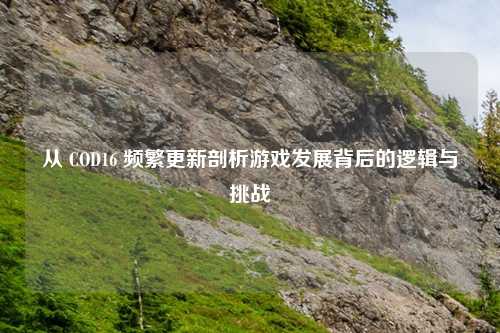 从 COD16 频繁更新剖析游戏发展背后的逻辑与挑战