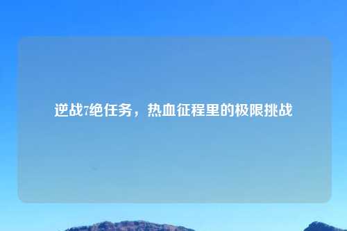 逆战7绝任务，热血征程里的极限挑战