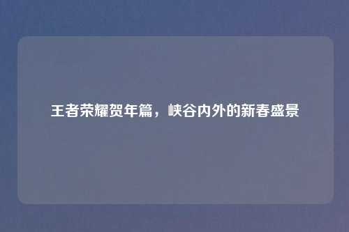 王者荣耀贺年篇，峡谷内外的新春盛景